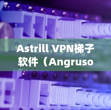 Astrill VPN梯子软件(Angrusoft VPN)是一个用于远程访问网站的远程登录工具,特别适合在海外或地区限制访问的用户使用。以下是关于Astrill VPN梯子软件的详细介绍