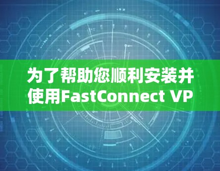 为了帮助您顺利安装并使用FastConnect VPN，以下是一些详细的步骤和注意事项