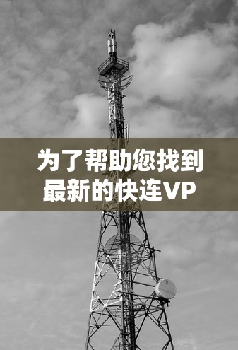 为了帮助您找到最新的快连VPN的下载地址和客户端，以下是一些步骤和建议