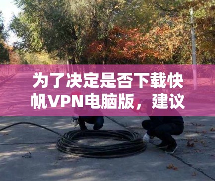 为了决定是否下载快帆VPN电脑版,建议以下步骤