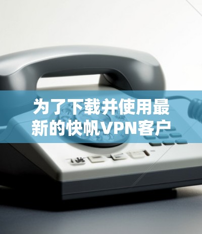 为了下载并使用最新的快帆VPN客户端，您可以按照以下步骤操作