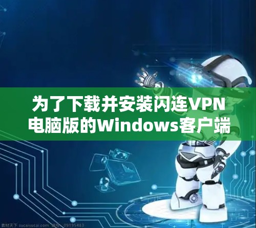 为了下载并安装闪连VPN电脑版的Windows客户端,您可以按照以下步骤进行