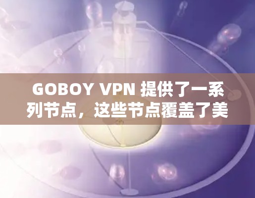 GOBOY VPN 提供了一系列节点,这些节点覆盖了美国、欧洲、亚洲等多区域,提供了多种VPN连接类型,包括家庭、企业、个人等。以下是关于这些节点的详细信息