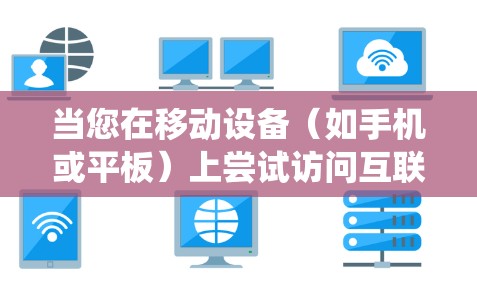 当您在移动设备(如手机或平板)上尝试访问互联网时,如果无法连接到移动网络(因为设备或路由器有翻墙限制)可能需要使用翻墙工具或VPN软件来绕过这一限制。以下是一些相关信息