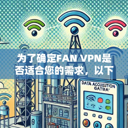 为了确定FAN VPN是否适合您的需求,以下是一些关键点的总结和建议