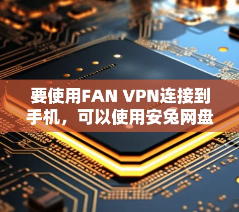 要使用FAN VPN连接到手机,可以使用安兔网盘提供的安兔软件原版。以下是详细的步骤