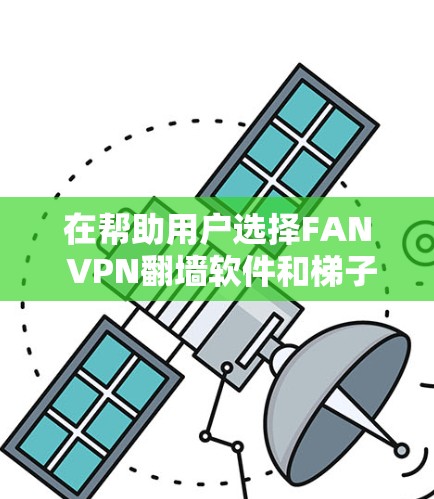 在帮助用户选择FAN VPN翻墙软件和梯子时，以下是一些关键点和推荐，帮助您做出明智的选择