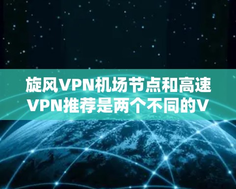 旋风VPN机场节点和高速VPN推荐是两个不同的VPN服务,它们各有其特点和适用场景。以下是详细的解答