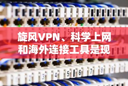 旋风VPN、科学上网和海外连接工具是现代网络连接中常见的技术,以下是详细的解析和建议