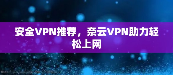 安全VPN推荐，奈云VPN助力轻松上网