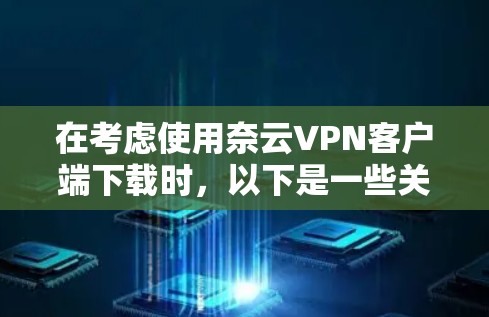 在考虑使用奈云VPN客户端下载时，以下是一些关键步骤和建议，帮助你顺利上手