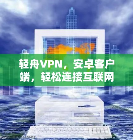 轻舟VPN,安卓客户端,轻松连接互联网的未来解决方案