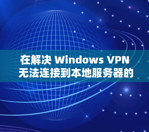 在解决 Windows VPN 无法连接到本地服务器的问题时,可以按照以下步骤进行配置和调整