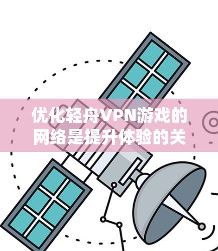 优化轻舟VPN游戏的网络是提升体验的关键步骤。以下是一个系统化的优化指南,帮助您高效地优化网络连接