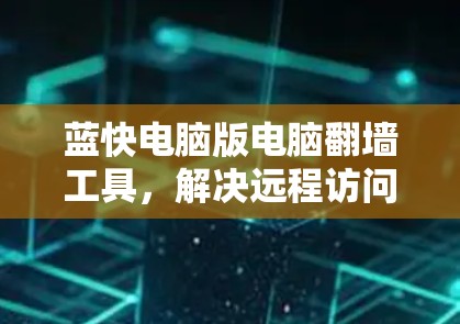 蓝快电脑版电脑翻墙工具，解决远程访问难题的高效解决方案