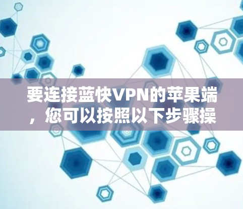 要连接蓝快VPN的苹果端,您可以按照以下步骤操作