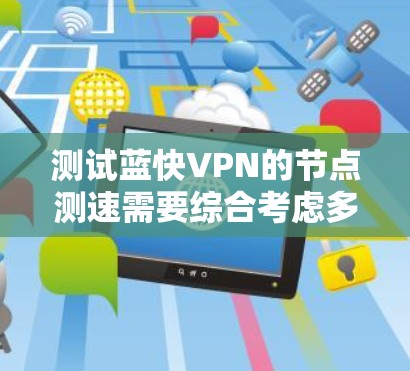 测试蓝快VPN的节点测速需要综合考虑多个因素，包括测试设备的配置、测试软件的使用、测试环境的稳定性和安全性，以及测试结果的分析和优化。以下是详细的步骤和注意事项