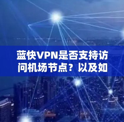 蓝快VPN是否支持访问机场节点？以及如何保护用户数据？以下是详细的分析和建议