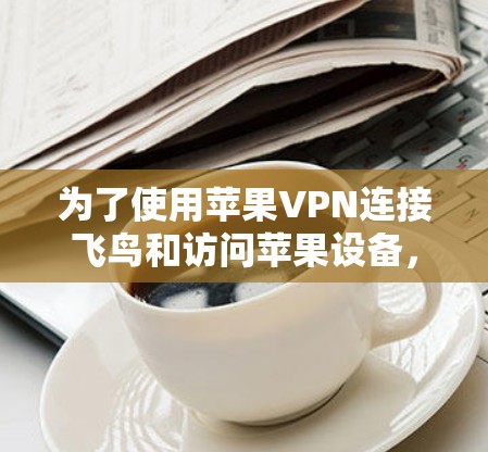 为了使用苹果VPN连接飞鸟和访问苹果设备,您可以按照以下步骤进行