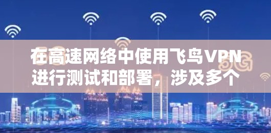 在高速网络中使用飞鸟VPN进行测试和部署,涉及多个关键步骤,每个步骤都需要仔细考虑以确保安全性和高效性。以下是详细的分析和步骤指南