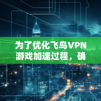 为了优化飞鸟VPN游戏加速过程，确保安全可靠，以下是一个更详细的步骤说明