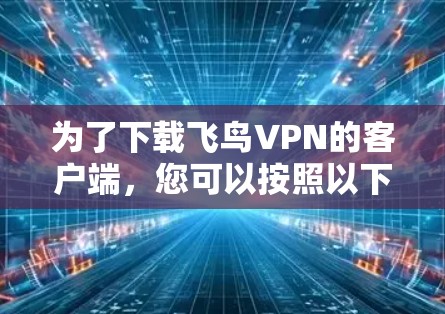 为了下载飞鸟VPN的客户端,您可以按照以下步骤进行操作