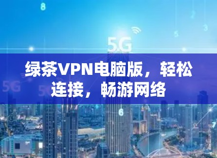 绿茶VPN电脑版,轻松连接,畅游网络