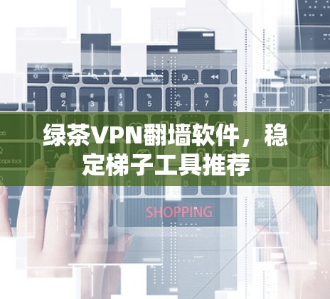 绿茶VPN翻墙软件,稳定梯子工具推荐