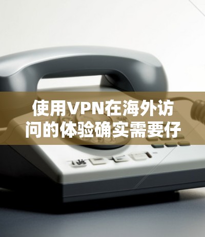 使用VPN在海外访问的体验确实需要仔细考虑,因为 VPN 是为了保护个人隐私而使用的网络服务。以下是一些关于 VPN 在海外访问中的科学使用建议