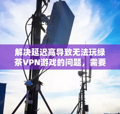解决延迟高导致无法玩绿茶VPN游戏的问题，需要从多个方面入手，逐步排查问题，确保网络环境稳定。以下是一步步的解决方案