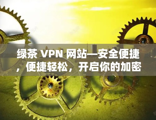 绿茶 VPN 网站—安全便捷，便捷轻松，开启你的加密世界