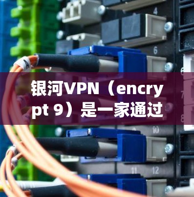 银河VPN(encrypt 9)是一家通过 encrypt 9 在华运营的高速VPN服务提供商。以下是关于银河VPN官网和高速VPN软件下载的详细介绍