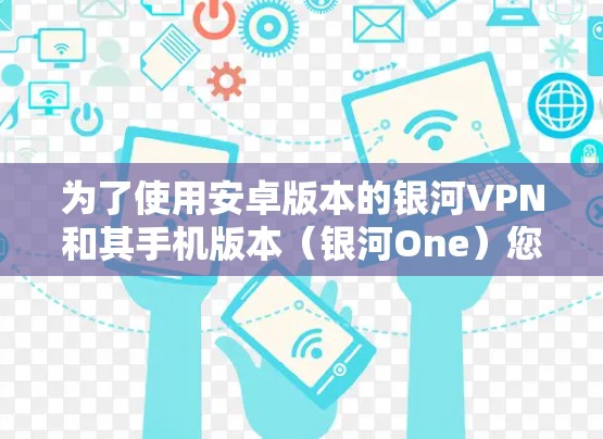为了使用安卓版本的银河VPN和其手机版本(银河One)您可以按照以下步骤操作