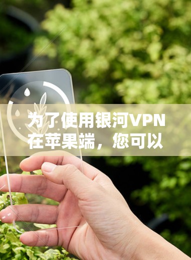 为了使用银河VPN在苹果端,您可以按照以下步骤进行
