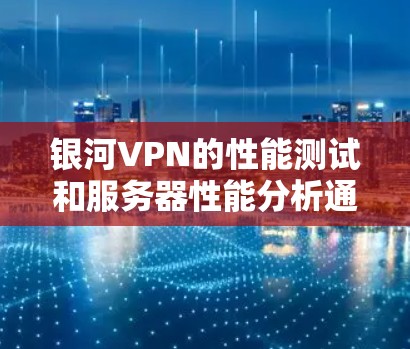 银河VPN的性能测试和服务器性能分析通常与服务器配置、带宽分配、客户端设置以及网络环境密切相关。以下是一般性的分析，您可以根据实际情况进行调整