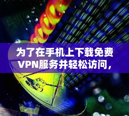 为了在手机上下载免费VPN服务并轻松访问,可以按照以下步骤操作