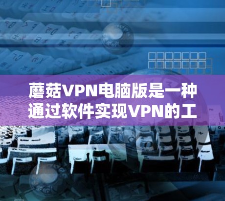 蘑菇VPN电脑版是一种通过软件实现VPN的工具，用户可以在自己的电脑上连接VPN服务，提供端到端加密、通过IP登录等多种功能。以下是对蘑菇VPN电脑版的详细介绍
