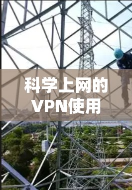 科学上网的VPN使用需要综合考虑安全、隐私、隐私保护、使用时间限制、使用过程中的安全防范等多方面的因素。以下是对该过程的分步说明
