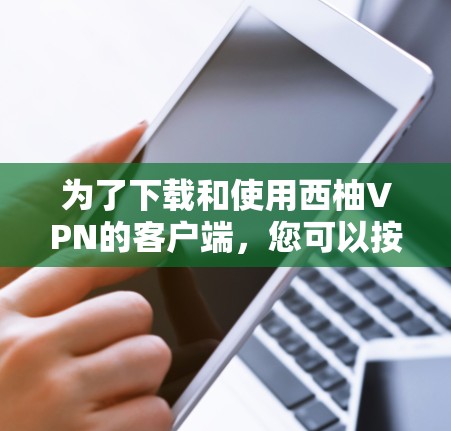为了下载和使用西柚VPN的客户端，您可以按照以下步骤操作