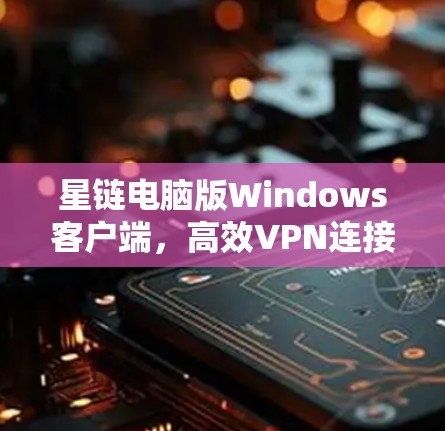 星链电脑版Windows客户端,高效VPN连接的完美解决方案