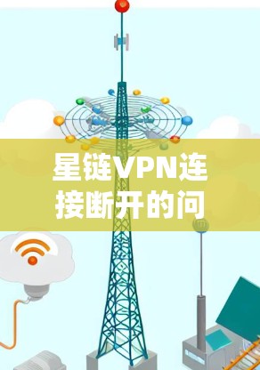 星链VPN连接断开的问题可能由多种因素引起,以下是一些可能的原因和解决方法