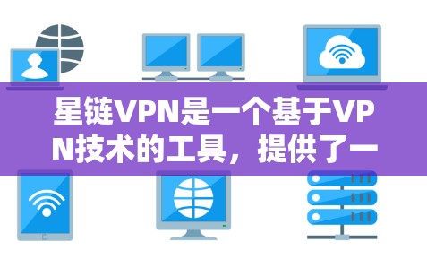 星链VPN是一个基于VPN技术的工具,提供了一个安全、免费的网络连接。以下是详细的使用步骤和功能介绍