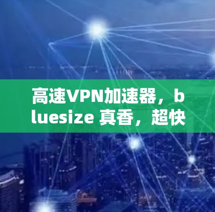 高速VPN加速器，bluesize 真香，超快！