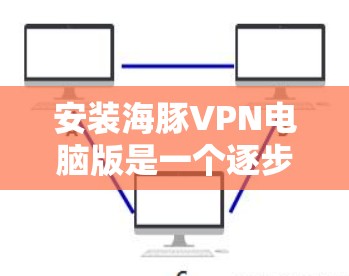 安装海豚VPN电脑版是一个逐步的过程,需要熟悉各个步骤和设置。以下是详细的步骤指南