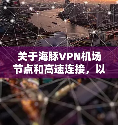 关于海豚VPN机场节点和高速连接,以下是逐步的解释和信息收集 关于海豚VPN机场节点和高速连接,以下是逐步的解释和信息收集