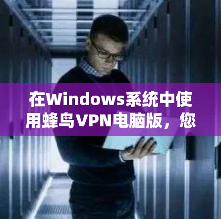 在Windows系统中使用蜂鸟VPN电脑版,您可以按照以下步骤操作