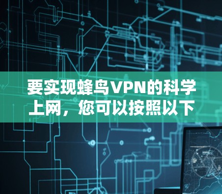 要实现蜂鸟VPN的科学上网,您可以按照以下步骤进行配置和使用