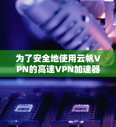 为了安全地使用云帆VPN的高速VPN加速器,按照以下步骤操作