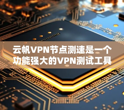 云帆VPN节点测速是一个功能强大的VPN测试工具，能够全面评估全球范围内的网络性能和安全性。以下是对该软件的详细分析和使用建议