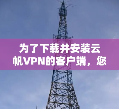 为了下载并安装云帆VPN的客户端,您可以按照以下步骤进行